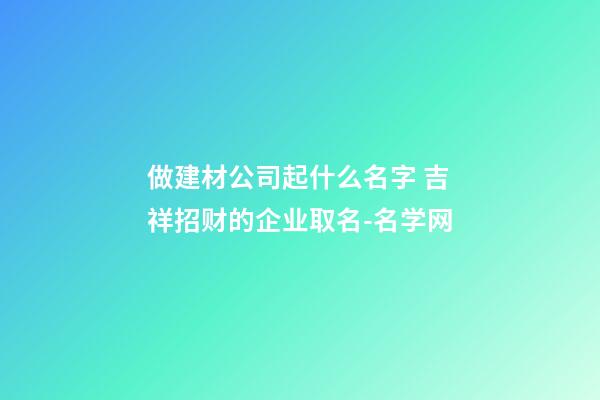 做建材公司起什么名字 吉祥招财的企业取名-名学网-第1张-公司起名-玄机派